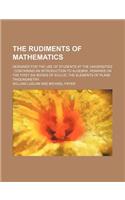 The Rudiments of Mathematics; Designed for the Use of Students at the Universities: Containing an Introduction to Algebra, Remarks on the First Six Books of Euclid, the Elements of Plane Trigonometry