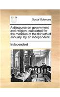 A Discourse on Government and Religion, Calculated for the Meridian of the Thirtieth of January. by an Independent.