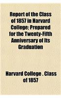 Report of the Class of 1857 in Harvard College; Prepared for the Twenty-Fifth Anniversary of Its Graduation: (English)