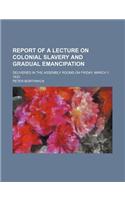 Report of a Lecture on Colonial Slavery and Gradual Emancipation; Delivered in the Assembly Rooms on Friday, March 1, 1833