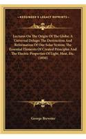 Lectures on the Origin of the Globe; A Universal Deluge; Thelectures on the Origin of the Globe; A Universal Deluge; The Destruction and Reformation of Our Solar System; The Essent Destruction and Reformation of Our Solar System; The Essential Elem