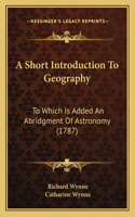 A Short Introduction To Geography: To Which Is Added An Abridgment Of Astronomy (1787)(English)