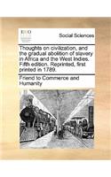 Thoughts on Civilization, and the Gradual Abolition of Slavery in Africa and the West Indies. Fifth Edition. Reprinted, First Printed in 1789.