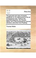 The Grounds and Rules of Musick Explained: Or, an Introduction to the Art of Singing by Note. Fitted to the Meanest Capacities. by Thomas Walter. M.A. Recommended by Several Ministers. [one L