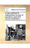 A new method of catechizing, by way of questions upon the church catechism ...