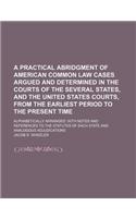 A Practical Abridgment of American Common Law Cases Argued and Determined in the Courts of the Several States, and the United States Courts, from Th