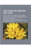 The Father of Greater New York; Official Report of the Presentation to Andrew Haswell Green of a Gold Medal Commemorating the Creation of the Greater