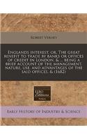 Englands Interest, Or, the Great Benefit to Trade by Banks or Offices of Credit in London, & ... Being a Brief Account of the Management, Nature, Use, and Advantages of the Said Offices, & (1682)