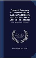 Fifteenth Catalogue Of The Collection Of Ancient And Modern Works Of Art Given Or Lent To The Trustees: Part 1. Sculpture And Antiquities