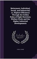Betterment, Individual, Social, and Industrrial; or, Highest Efficiency Through the Golden Rules of Right Nutrition; Welfare Work; and the Higher Industrial Developments