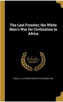The Last Frontier; the White Man's War for Civilisation in Africa