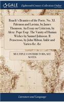 Roach's Beauties of the Poets. No. XI. Palemon and Lavinia, by James Thomson. an Essay on Criticism, by Alexr. Pope Esqr. the Vanity of Human Wishes by Samuel Johnson. Il Penseroso, by John Milton. Inkle and Yarico &c. &c