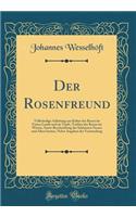 Der Rosenfreund: Vollstï¿½ndige Anleitung Zur Kultur Der Rosen Im Freien Lande Und Im Topfe, Treiben Der Rosen Im Winter, Sowie Beschreibung Der Schï¿½nsten Neuen Und Alten Sorten, Nebst Angaben Der Verwendung (Classic Reprint)