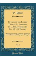 Catalogue Des Livres, Dessins Et Estampes de la BibliothÃ¨que de Feu M. J.-B. Huzard, Vol. 3: MÃ©decine Humaine Et VÃ©tÃ©rinaire, Ã?quitation, SociÃ©tÃ©s LittÃ©raires, Bibliographie, Biographie (Classic Reprint): MÃ©decine Humaine Et VÃ©tÃ©rinaire, Ã?quitation, SociÃ©tÃ©s LittÃ©raires, Bibliographie, Biographie (Classic Reprint)