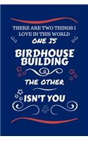 There Are Two Things I Love In This World One Is Birdhouse Building The Other Isn't You: Perfect Gag Gift For A Lover Of Birdhouse Building - Blank Lined Notebook Journal - 100 Pages 6 x 9 Format - Office Humour and Banter - Xmas - Secre