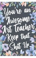 You're An Awesome Art Teacher Keep That Shit Up: Funny Joke Appreciation & Encouragement Gift Idea for Art Teachers. Thank You Gag Notebook Journal & Sketch Diary Present.