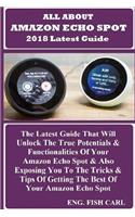 All About AMAZON ECHO SPOT 2018 Latest Guide: The Latest Guide That Will Unlock The True Potentials & Functionalities Of Your Amazon Echo Spot & Also Exposing You To The Tricks & Tips Of Getting