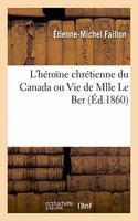 L'Héroïne Chrétienne Du Canada Ou Vie de Mlle Le Ber