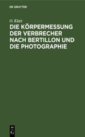 Die Korpermessung Der Verbrecher Nach Bertillon Und Die Photographie: ALS Die Wichtigsten Hilfsmittel Der Gerichtlichen Polizei Sowie Anleitung Zur Aufnahme Von Fussspuren Jeder Art