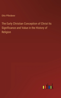 The Early Christian Conception of Christ Its Significance and Value in the History of Religion