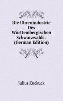 Die Uhrenindustrie Des Wurttembergischen Schwarzwalds . (German Edition)