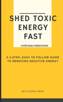 Shed Toxic Energy Fast: 4 Step Daily Meditation; A 4-Step East to Follow Guide to Removing Negative Energy