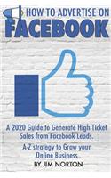 How to Advertise on Facebook: A 2020 Guide to Generate High Ticket Sales from Facebook Leads. A-Z strategy to Grow your Online Business.