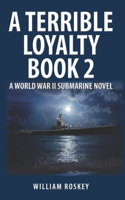 Terrible Loyalty -- Book 2: A World War II Submarine Novel