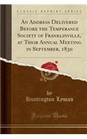 An Address Delivered Before the Temperance Society of Franklinville, at Their Annual Meeting in September, 1830 (Classic Reprint)