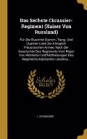 Das Sechste Cürassier-Regiment (Kaiser Von Russland): Für Die Illustrirte Stamm-, Rang- Und Quartier-Liste Der Königlich Preussischen Armee, Nach Der Geschichte Des Regiments Vom Major Von Monteton Und 