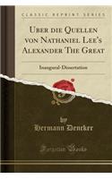 ï¿½ber Die Quellen Von Nathaniel Lee's Alexander the Great: Inaugural-Dissertation (Classic Reprint)