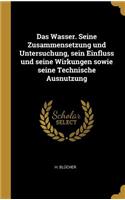 Das Wasser. Seine Zusammensetzung und Untersuchung, sein Einfluss und seine Wirkungen sowie seine Technische Ausnutzung