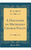 A Discourse on Methodist Church Polity (Classic Reprint)