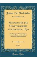Magazin für die Oryktographie von Sachsen, 1830, Vol. 4: Ein Beytrag zur Mineralogischen Kenntniss Dieses Landes und zur Geschichte Seiner Mineralien (Classic Reprint)