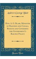 Hon. A. G. Blair, Minister of Railways and Canals, Resigns and Condemns the Government's Railway Policy (Classic Reprint)