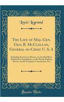 The Life of Maj.-Gen. Geo; B. McClellan, General-In-Chief U. S. a: Including Services in Mexico, on the Red River Exploration Expedition, on the Pacific Railway Survey, on the European Commission, Etc (Classic Reprint): Including Services in Mexico, on the Red River Exploration Expedition, on the Pacific Railway Survey, on the European Commission, Etc (Classic Repri