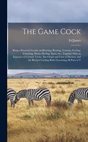 Game Cock: Being a Practical Treatise on Breeding, Rearing, Training, Feeding, Trimming, Mains, Heeling, Spurs, etc., Together With an Exposure of Cockers' Tri