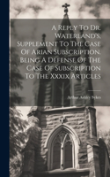 Reply To Dr. Waterland's, Supplement To The Case Of Arian Subscription. Being A Defense Of The Case Of Subscription To The Xxxix Articles