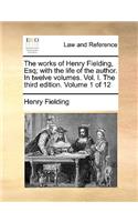 The Works of Henry Fielding, Esq; With the Life of the Author. in Twelve Volumes. Vol. I. the Third Edition. Volume 1 of 12