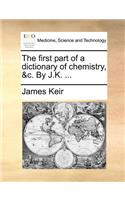 The First Part of a Dictionary of Chemistry, &C. by J.K. ...