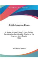 British American Union: A Review of Joseph Howe's Essay, Entitled Confederation Considered in Relation to the Interests of the Empire (1866)