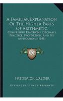 Familiar Explanation of the Higher Parts of Arithmetic: Comprising Fractions, Decimals, Practice, Proportion, and Its Applications (1848)