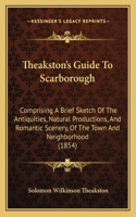 Theakston's Guide to Scarborough: Comprising a Brief Sketch of the Antiquities, Natural Productions, and Romantic Scenery, of the Town and Neighborhood (1854)