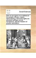 Give us our rights! or an address to the people of Britain, clearly demonstrating, that those rights are universal suffrage, annual Parliaments, and the freedom of popular association.: (English)