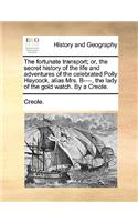 Fortunate Transport; Or, the Secret History of the Life and Adventures of the Celebrated Polly Haycock, Alias Mrs. B----, the Lady of the Gold Watch. by a Creole.