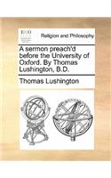 A Sermon Preach'd Before the University of Oxford. by Thomas Lushington, B.D.