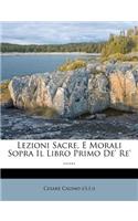 Lezioni Sacre, E Morali Sopra Il Libro Primo De' Re' ......