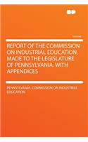 Report of the Commission on Industrial Education, Made to the Legislature of Pennsylvania. with Appendices