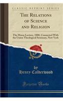The Relations of Science and Religion: The Morse Lecture, 1880, Connected with the Union Theological Seminary, New York (Classic Reprint)