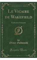 Le Vicaire de Wakefield: Traduction Franï¿½aise (Classic Reprint): Traduction Franï¿½aise (Classic Reprint)